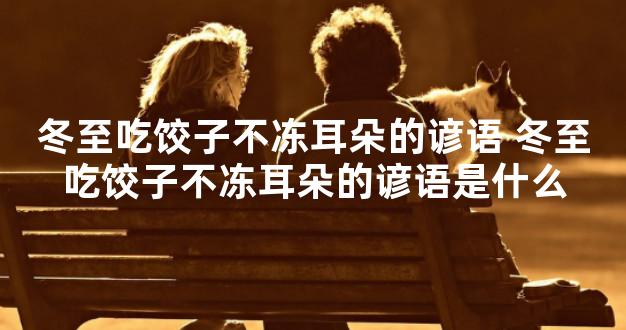 冬至吃饺子不冻耳朵的谚语 冬至吃饺子不冻耳朵的谚语是什么